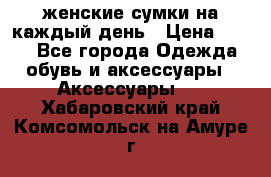 женские сумки на каждый день › Цена ­ 200 - Все города Одежда, обувь и аксессуары » Аксессуары   . Хабаровский край,Комсомольск-на-Амуре г.